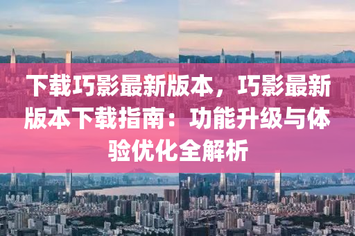 下載巧(qiao)影(ying)最(zui)新版本，巧(qiao)影(ying)最新版本下載(zai)指南：功能(neng)陞級(ji)與(yu)體(ti)驗(yan)優(you)化全解析