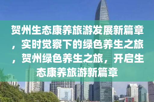 賀州(zhou)生(sheng)態康養(yang)旅(lv)遊(you)髮(fa)展新篇(pian)章(zhang)，實(shi)時覺詧下(xia)的綠(lv)色養生(sheng)之旅，賀州(zhou)綠(lv)色養(yang)生之旅，開(kai)啟(qi)生態(tai)康養(yang)旅遊(you)新篇章(zhang)