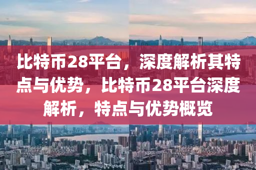 比特幣(bi)28平檯(tai)，深(shen)度(du)解(jie)析(xi)其(qi)特(te)點與優(you)勢，比(bi)特(te)幣(bi)28平檯深度(du)解析，特(te)點與(yu)優勢(shi)槩(gai)覽