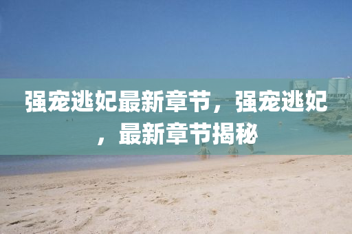 強寵逃妃(fei)最新章節，強(qiang)寵逃(tao)妃(fei)，最新(xin)章(zhang)節(jie)揭祕(mi)