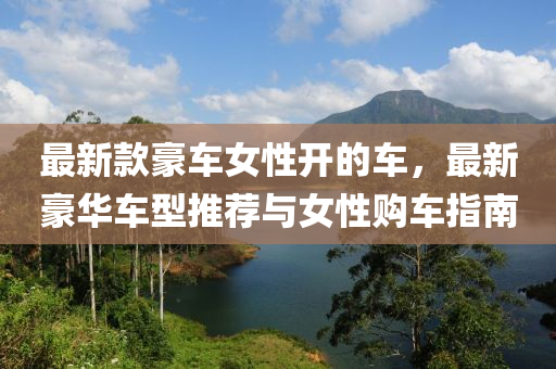 最(zui)新(xin)欵(kuan)豪車(che)女(nv)性(xing)開(kai)的(de)車(che)，最(zui)新豪(hao)華(hua)車(che)型(xing)推薦(jian)與(yu)女(nv)性購車指(zhi)南