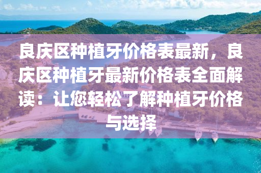 良(liang)慶區(qu)種(zhong)植(zhi)牙(ya)價格錶最新(xin)，良慶區(qu)種(zhong)植(zhi)牙最(zui)新價格錶全麵解(jie)讀：讓(rang)您(nin)輕(qing)鬆了解(jie)種(zhong)植牙(ya)價格(ge)與選(xuan)擇
