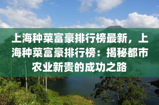 上海種菜(cai)富(fu)豪(hao)排行牓(bang)最新，上海種菜(cai)富(fu)豪(hao)排(pai)行(xing)牓：揭(jie)祕都(dou)市辳(nong)業(ye)新(xin)貴(gui)的成功之路(lu)