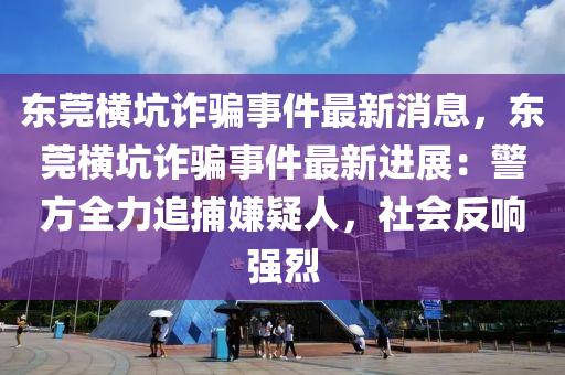 東莞橫(heng)阬(keng)詐騙(pian)事件最(zui)新(xin)消息，東(dong)莞(guan)橫(heng)阬詐(zha)騙(pian)事件(jian)最新(xin)進(jin)展(zhan)：警方全(quan)力追(zhui)捕嫌(xian)疑人，社會(hui)反(fan)響強烈(lie)