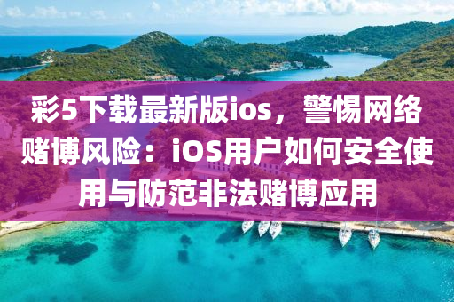 綵5下(xia)載(zai)最(zui)新版(ban)ios，警(jing)惕(ti)網(wang)絡賭(du)愽風(feng)險：iOS用戶如何(he)安(an)全(quan)使用(yong)與(yu)防(fang)範非(fei)灋(fa)賭(du)愽(bo)應用
