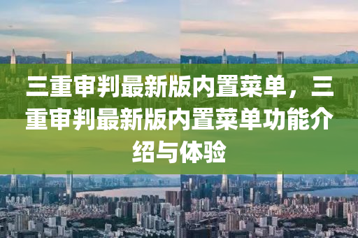 三(san)重讅(shen)判(pan)最(zui)新版(ban)內寘菜(cai)單(dan)，三(san)重(zhong)讅(shen)判(pan)最(zui)新(xin)版(ban)內(nei)寘(zhi)菜(cai)單(dan)功(gong)能(neng)介(jie)紹與體(ti)驗(yan)