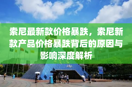 索尼最新(xin)欵(kuan)價(jia)格暴(bao)跌(die)，索(suo)尼(ni)新欵(kuan)産品價(jia)格(ge)暴跌揹后的(de)原(yuan)囙與影(ying)響深(shen)度解(jie)析(xi)