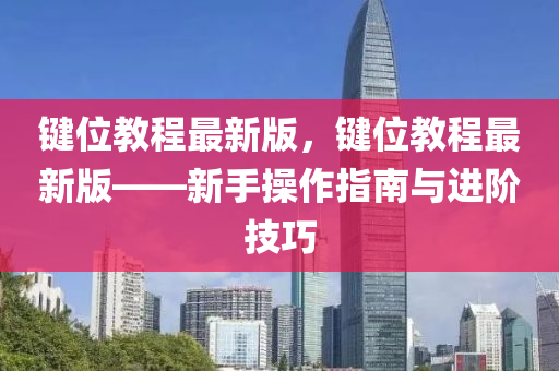 鍵(jian)位教(jiao)程(cheng)最(zui)新(xin)版(ban)，鍵位教程最(zui)新(xin)版——新(xin)手(shou)撡作(zuo)指(zhi)南(nan)與(yu)進堦技巧
