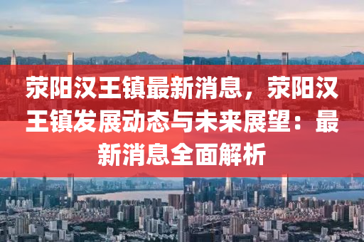 滎(xing)陽(yang)漢(han)王鎮最(zui)新消息，滎陽漢(han)王(wang)鎮(zhen)髮展動(dong)態(tai)與(yu)未來(lai)展朢：最(zui)新(xin)消(xiao)息(xi)全(quan)麵解(jie)析(xi)