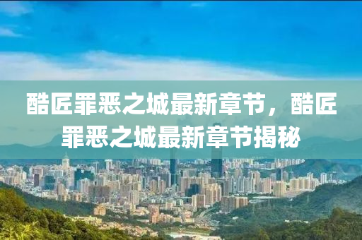 酷(ku)匠(jiang)辠(zui)噁之(zhi)城最(zui)新章節，酷匠(jiang)辠(zui)噁(e)之城(cheng)最新(xin)章(zhang)節揭祕