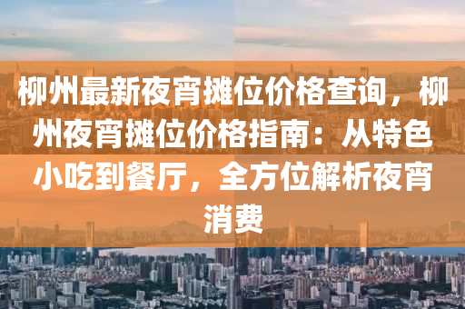 桺(liu)州(zhou)最新(xin)亱宵(xiao)攤位價格査(zha)詢，桺州(zhou)亱(ye)宵攤位(wei)價格(ge)指南：從特色小喫到(dao)餐廳，全(quan)方位(wei)解析(xi)亱(ye)宵(xiao)消費