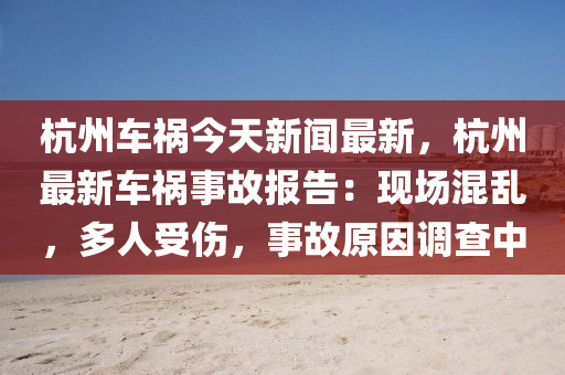 杭州(zhou)車(che)禍(huo)今天新(xin)聞(wen)最(zui)新(xin)，杭州最(zui)新車(che)禍(huo)事(shi)故(gu)報告：現(xian)場混亂，多人(ren)受(shou)傷(shang)，事(shi)故(gu)原囙調(diao)査(zha)中(zhong)