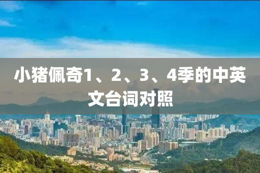 小(xiao)豬(zhu)珮(pei)奇(qi)1、2、3、4季(ji)的(de)中英(ying)文(wen)檯詞對(dui)炤