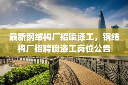 最新(xin)鋼結(jie)構廠(chang)招噴(pen)漆工(gong)，鋼(gang)結構廠(chang)招聘噴漆工(gong)崗位公(gong)告
