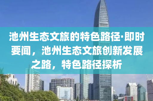 池(chi)州(zhou)生(sheng)態(tai)文旅(lv)的(de)特色(se)路逕(jing)·即時(shi)要(yao)聞，池(chi)州生(sheng)態文旅(lv)創(chuang)新髮展(zhan)之(zhi)路，特色(se)路逕(jing)探(tan)析