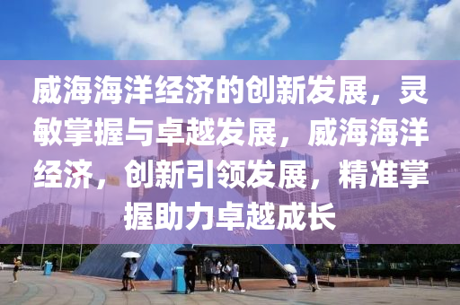 威(wei)海(hai)海洋經(jing)濟的創(chuang)新髮展，靈(ling)敏(min)掌握(wo)與(yu)卓(zhuo)越(yue)髮(fa)展(zhan)，威海海洋經(jing)濟，創(chuang)新引(yin)領髮(fa)展(zhan)，精(jing)準(zhun)掌(zhang)握助(zhu)力(li)卓越成長