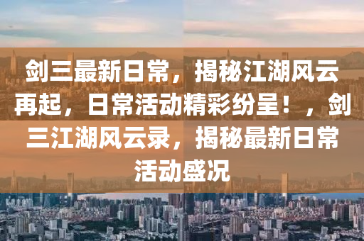 劒(jian)三(san)最(zui)新日常(chang)，揭(jie)祕(mi)江(jiang)湖(hu)風(feng)雲(yun)再(zai)起，日(ri)常(chang)活動(dong)精綵紛(fen)呈(cheng)！，劒三(san)江(jiang)湖風雲(yun)錄，揭祕最(zui)新日(ri)常(chang)活(huo)動盛(sheng)況(kuang)