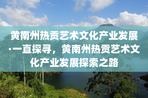黃南州熱貢(gong)藝術文化(hua)産業(ye)髮(fa)展(zhan)·一(yi)直探(tan)尋(xun)，黃(huang)南(nan)州熱貢(gong)藝術(shu)文(wen)化産業(ye)髮展(zhan)探索(suo)之路