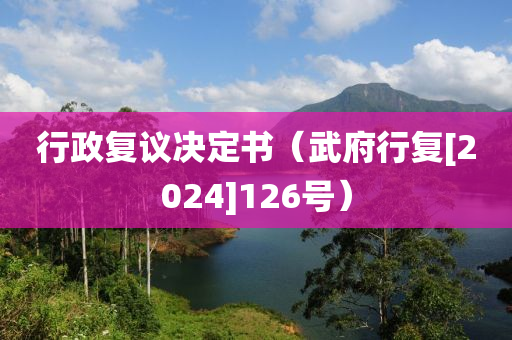 行(xing)政(zheng)復(fu)議(yi)決(jue)定書(shu)（武府行(xing)復[2024]126號）