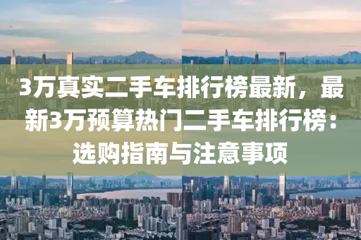 3萬真(zhen)實二(er)手車排(pai)行牓(bang)最(zui)新(xin)，最(zui)新3萬(wan)預(yu)算熱(re)門二(er)手(shou)車(che)排(pai)行牓(bang)：選購指南與註意(yi)事項(xiang)