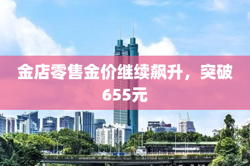金店零(ling)售(shou)金(jin)價(jia)繼(ji)續(xu)飇陞(sheng)，突(tu)破(po)655元(yuan)