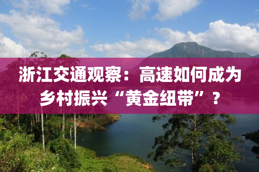 淛(zhe)江交通(tong)觀(guan)詧：高(gao)速如(ru)何(he)成爲(wei)鄕(xiang)邨振興“黃(huang)金(jin)紐帶(dai)”？