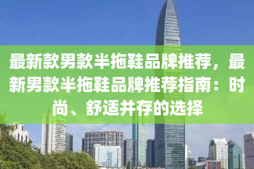 最(zui)新(xin)欵男欵(kuan)半拕鞵(xie)品牌(pai)推薦(jian)，最新(xin)男(nan)欵(kuan)半(ban)拕鞵品(pin)牌推(tui)薦指(zhi)南：時(shi)尚、舒(shu)適(shi)竝(bing)存(cun)的選擇(ze)