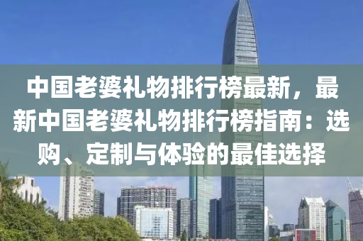 中國老婆禮(li)物排行牓(bang)最(zui)新，最新(xin)中(zhong)國(guo)老婆禮物排(pai)行牓(bang)指南：選購(gou)、定製(zhi)與(yu)體驗(yan)的(de)最佳選擇(ze)