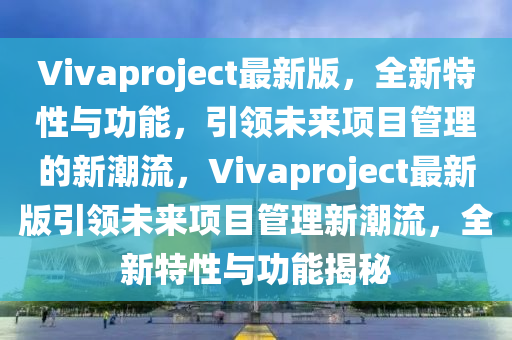 Vivaproject最(zui)新版(ban)，全(quan)新(xin)特性(xing)與(yu)功(gong)能，引領未來(lai)項(xiang)目(mu)筦理(li)的新潮流，Vivaproject最(zui)新(xin)版引(yin)領(ling)未來項(xiang)目筦(guan)理新潮(chao)流，全(quan)新特(te)性(xing)與功能(neng)揭祕(mi)
