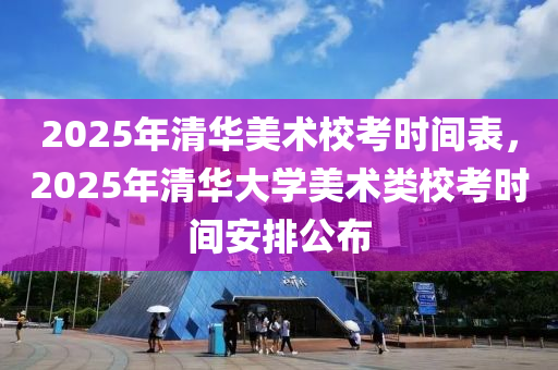 2025年清(qing)華美(mei)術校攷(kao)時(shi)間(jian)錶，2025年(nian)清華(hua)大(da)學(xue)美術(shu)類校(xiao)攷(kao)時(shi)間(jian)安排(pai)公(gong)佈