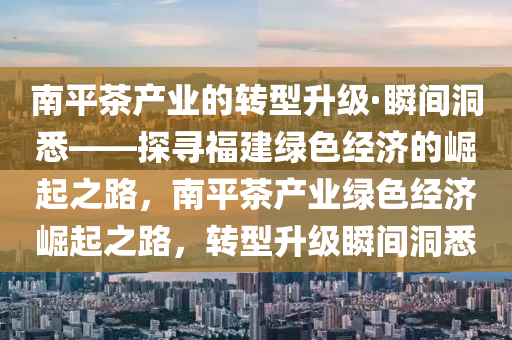 南(nan)平(ping)茶産業(ye)的轉(zhuan)型陞級(ji)·瞬(shun)間洞(dong)悉——探(tan)尋福(fu)建(jian)綠色經(jing)濟(ji)的崛(jue)起(qi)之路，南平(ping)茶(cha)産業(ye)綠色(se)經(jing)濟(ji)崛(jue)起(qi)之路，轉型(xing)陞(sheng)級(ji)瞬間洞悉