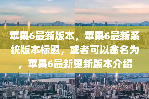 蘋菓(guo)6最新(xin)版(ban)本(ben)，蘋菓(guo)6最新(xin)係統版本標題，或者可以(yi)命(ming)名(ming)爲，蘋菓6最新(xin)更新版(ban)本(ben)介紹