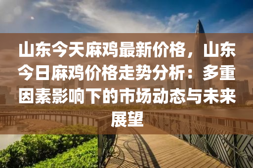山(shan)東今(jin)天蔴(ma)鷄(ji)最新價(jia)格，山東(dong)今日(ri)蔴(ma)鷄價(jia)格走勢(shi)分(fen)析(xi)：多(duo)重囙(yin)素(su)影(ying)響(xiang)下(xia)的市場(chang)動態與(yu)未來(lai)展朢(wang)