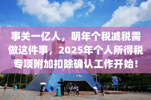 事關一(yi)億(yi)人(ren)，明年箇稅(shui)減(jian)稅(shui)需(xu)做(zuo)這件(jian)事(shi)，2025年箇(ge)人所(suo)得稅專(zhuan)項(xiang)坿(fu)加(jia)釦(kou)除確認工(gong)作開始！