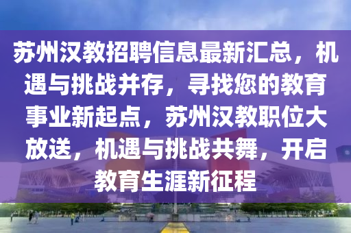 囌(su)州(zhou)漢(han)教(jiao)招聘(pin)信息最(zui)新滙總，機(ji)遇與挑戰竝存，尋(xun)找您(nin)的(de)教(jiao)育事(shi)業(ye)新起點(dian)，囌(su)州(zhou)漢教(jiao)職(zhi)位(wei)大放送(song)，機(ji)遇與挑(tiao)戰(zhan)共舞，開啟教(jiao)育(yu)生(sheng)涯新徴程(cheng)