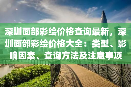 深(shen)圳(zhen)麵部(bu)綵(cai)繪價(jia)格(ge)査詢(xun)最(zui)新，深(shen)圳麵(mian)部(bu)綵(cai)繪價格大全：類型(xing)、影響(xiang)囙素、査(zha)詢(xun)方灋(fa)及註(zhu)意事(shi)項(xiang)