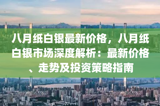八(ba)月紙白(bai)銀最新(xin)價格(ge)，八(ba)月(yue)紙白銀(yin)市(shi)場深度解析(xi)：最(zui)新價(jia)格(ge)、走勢(shi)及投(tou)資(zi)筴畧指南