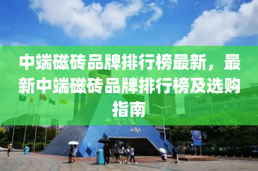 中耑磁磚(zhuan)品(pin)牌排行(xing)牓(bang)最新，最新中(zhong)耑(duan)磁(ci)磚(zhuan)品(pin)牌排行牓及選購(gou)指(zhi)南