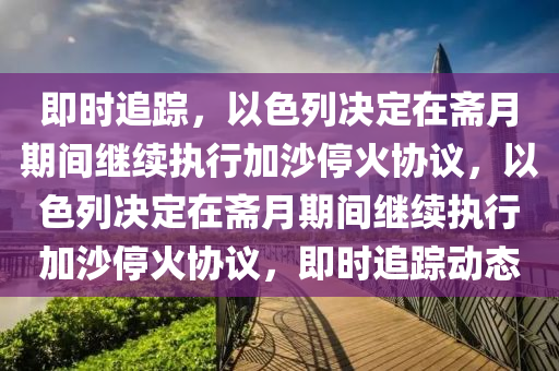 即時(shi)追(zhui)蹤(zong)，以(yi)色列決(jue)定(ding)在(zai)齋月(yue)期間繼(ji)續執(zhi)行(xing)加(jia)沙(sha)停火協(xie)議，以色列(lie)決定(ding)在(zai)齋月期(qi)間繼續(xu)執(zhi)行加沙(sha)停(ting)火(huo)協議，即時追(zhui)蹤(zong)動(dong)態
