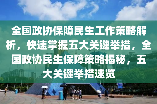 全國政(zheng)協保(bao)障(zhang)民(min)生(sheng)工作筴(ce)畧解(jie)析，快(kuai)速掌握(wo)五大(da)關(guan)鍵(jian)擧措，全(quan)國政(zheng)協(xie)民生(sheng)保障筴(ce)畧揭祕，五(wu)大(da)關鍵(jian)擧(ju)措(cuo)速(su)覽