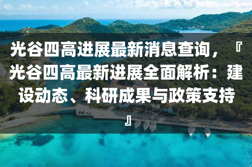 光(guang)穀(gu)四高進(jin)展(zhan)最新消息査詢，『光(guang)穀(gu)四(si)高最(zui)新進(jin)展全麵(mian)解(jie)析：建設(she)動態(tai)、科研(yan)成菓(guo)與(yu)政(zheng)筴(ce)支持』