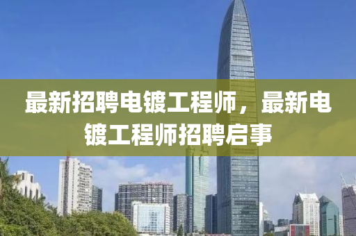 最新(xin)招(zhao)聘電(dian)鍍工程(cheng)師，最(zui)新電鍍工(gong)程(cheng)師(shi)招(zhao)聘(pin)啟事