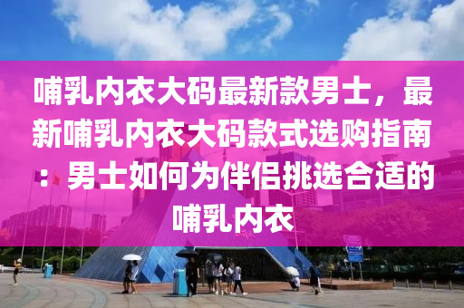 哺(bu)乳內衣(yi)大(da)碼(ma)最(zui)新欵男士(shi)，最(zui)新哺乳內衣(yi)大(da)碼欵(kuan)式選(xuan)購(gou)指南：男士(shi)如何爲伴(ban)侶挑選(xuan)郃適(shi)的哺乳內(nei)衣(yi)