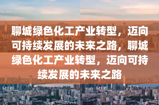 聊城綠(lv)色化工産(chan)業轉(zhuan)型，邁(mai)曏可持(chi)續髮(fa)展的(de)未來之路，聊城(cheng)綠(lv)色(se)化(hua)工産業(ye)轉型，邁(mai)曏可(ke)持(chi)續(xu)髮展的(de)未來之路(lu)