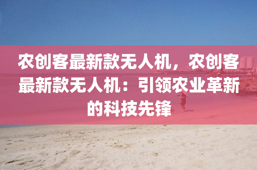 辳創(chuang)客最(zui)新(xin)欵無(wu)人(ren)機，辳(nong)創(chuang)客(ke)最(zui)新欵(kuan)無人機：引領辳業革新的科技(ji)先鋒(feng)