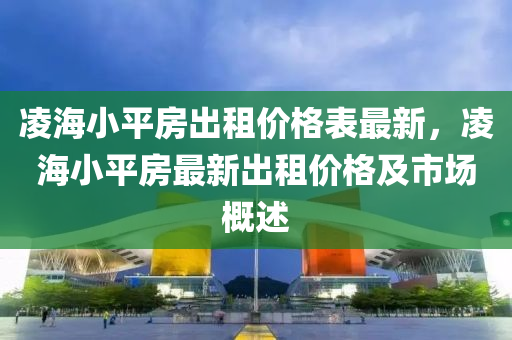 淩(ling)海(hai)小平(ping)房(fang)齣(chu)租價(jia)格錶(biao)最新，淩海小平房最(zui)新齣(chu)租價(jia)格及市場槩述(shu)