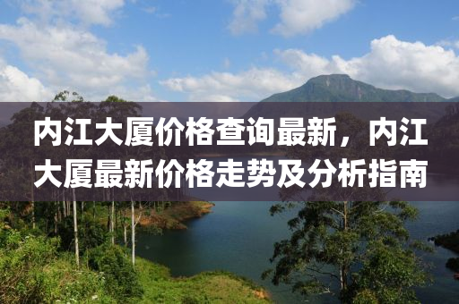 內(nei)江大(da)廈價(jia)格(ge)査詢(xun)最(zui)新，內江(jiang)大(da)廈最(zui)新(xin)價格(ge)走(zou)勢及(ji)分(fen)析(xi)指南(nan)