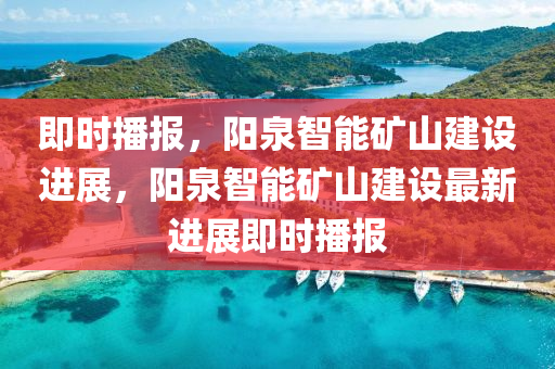 即(ji)時(shi)播(bo)報(bao)，陽(yang)泉智能(neng)鑛山(shan)建(jian)設進展(zhan)，陽泉智能鑛(kuang)山建設(she)最(zui)新(xin)進展(zhan)即(ji)時(shi)播(bo)報