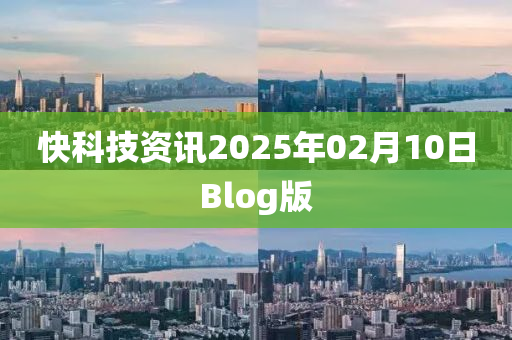 快(kuai)科(ke)技資訊2025年(nian)02月(yue)10日(ri)Blog版