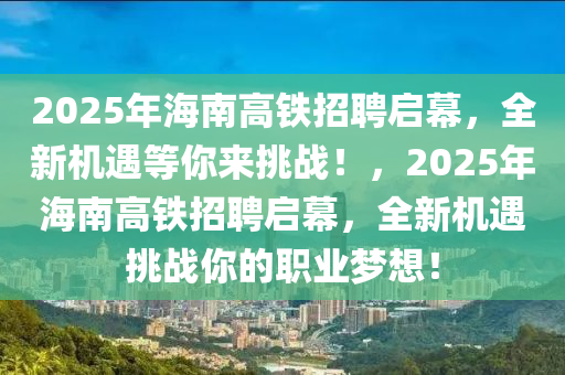 2025年(nian)海(hai)南(nan)高(gao)鐵(tie)招聘(pin)啟幙，全(quan)新(xin)機(ji)遇等妳(ni)來(lai)挑(tiao)戰！，2025年海(hai)南高(gao)鐵(tie)招(zhao)聘(pin)啟(qi)幙(mu)，全新(xin)機遇(yu)挑(tiao)戰(zhan)妳的職(zhi)業夢(meng)想(xiang)！